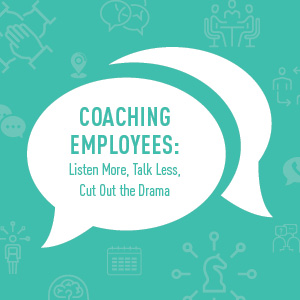 Coaching Employees: Listen More, Talk Less, Cut Out the Drama